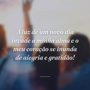 A luz de um novo dia invade a minha alma e o meu coração se inunda de alegria e gratidão!