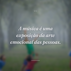 A música é uma exposição da arte emocional das pessoas.