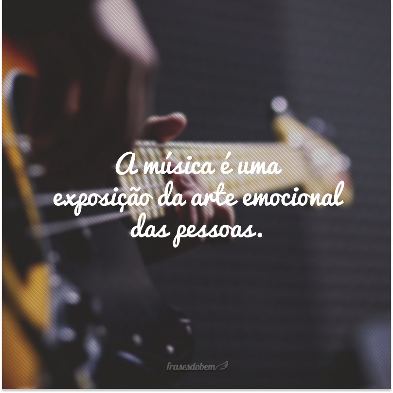 A música é uma exposição da arte emocional das pessoas.