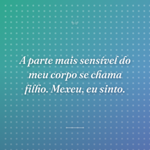 A parte mais sensível do meu corpo se chama filho. Mexeu, eu sinto.