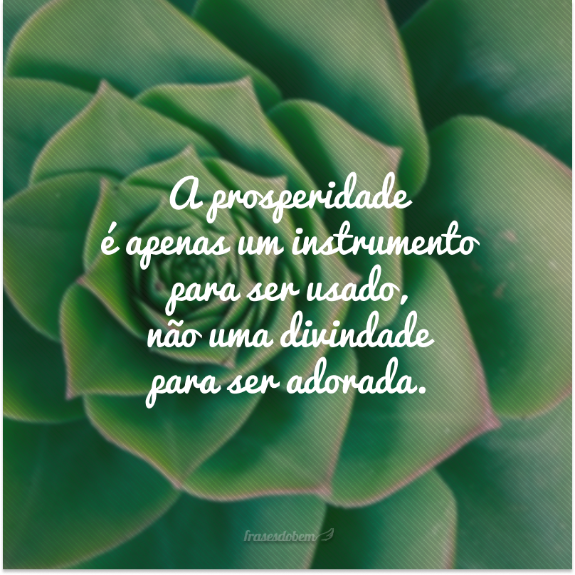 A prosperidade é apenas um instrumento para ser usado, não uma divindade para ser adorada.