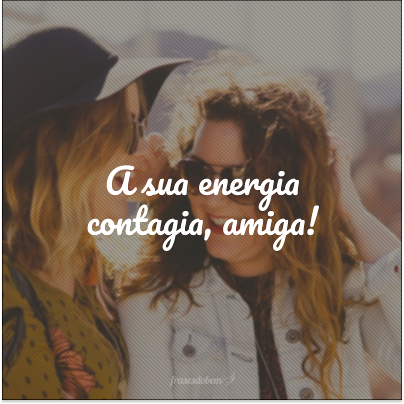 A sua energia contagia, amiga!