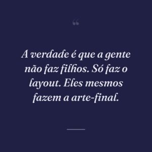 A verdade é que a gente não faz filhos. Só faz o layout. Eles mesmos fazem a arte-final.