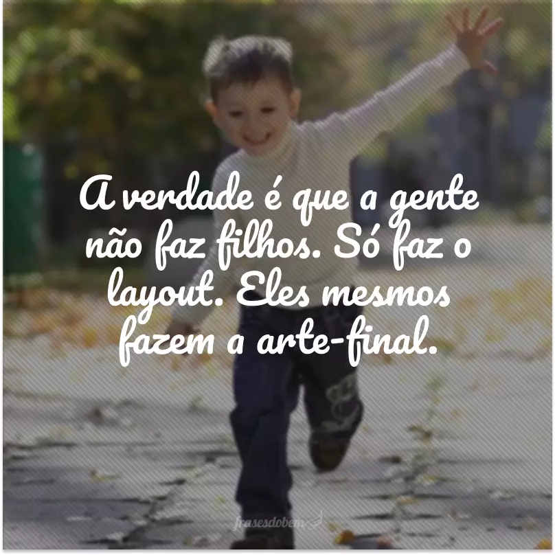 A verdade é que a gente não faz filhos. Só faz o layout. Eles mesmos fazem a arte-final. 