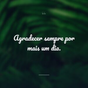 Agradecer sempre por mais um dia.