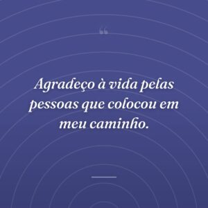 Agradeço à vida pelas pessoas que colocou em meu caminho.