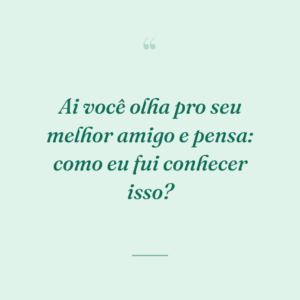 Ai você olha pro seu melhor amigo e pensa: como eu fui conhecer isso?