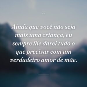 Ainda que você não seja mais uma criança, eu sempre lhe darei tudo o que precisar com um verdadeiro amor de mãe.