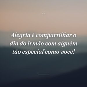 Alegria é compartilhar o dia do irmão com alguém tão especial como você!