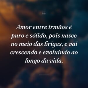 Amor entre irmãos é puro e sólido, pois nasce no meio das brigas, e vai crescendo e evoluindo ao longo da vida.