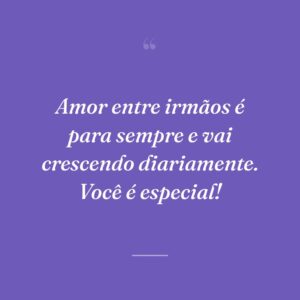 Amor entre irmãos é para sempre e vai crescendo diariamente. Você é especial!