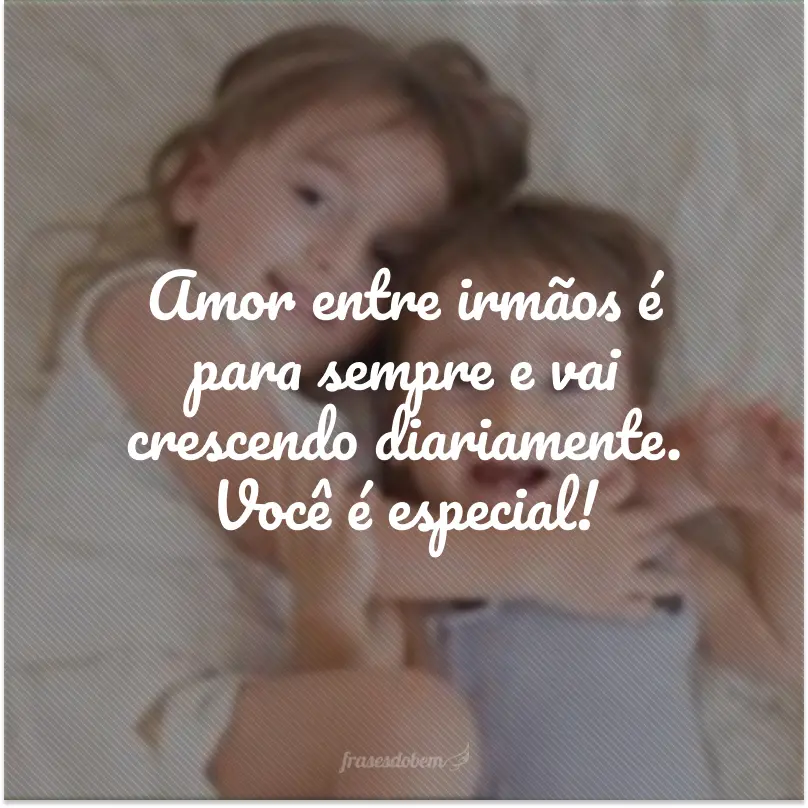 Amor entre irmãos é para sempre e vai crescendo diariamente. Você é especial!