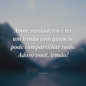 Amor verdadeiro é ter um irmão com quem se pode compartilhar tudo. Adoro você, irmão!