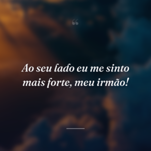 Ao seu lado eu me sinto mais forte, meu irmão!