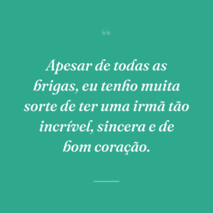 Apesar de todas as brigas, eu tenho muita sorte de ter uma irmã tão incrível, sincera e de bom coração.