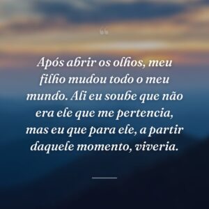 Após abrir os olhos, meu filho mudou todo o meu mundo. Ali eu soube que não era ele que me pertencia, mas eu que para ele, a partir daquele momento, viveria.