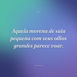 Aquela morena de saia pequena com seus olhos grandes parece voar.