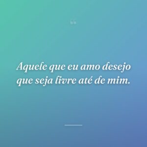 Aquele que eu amo desejo que seja livre até de mim.