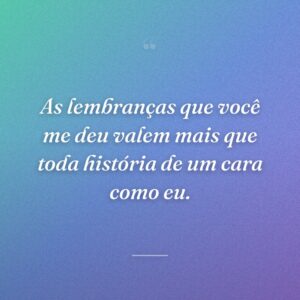 As lembranças que você me deu valem mais que toda história de um cara como eu.