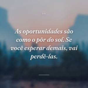 As oportunidades são como o pôr do sol. Se você esperar demais, vai perdê-las.