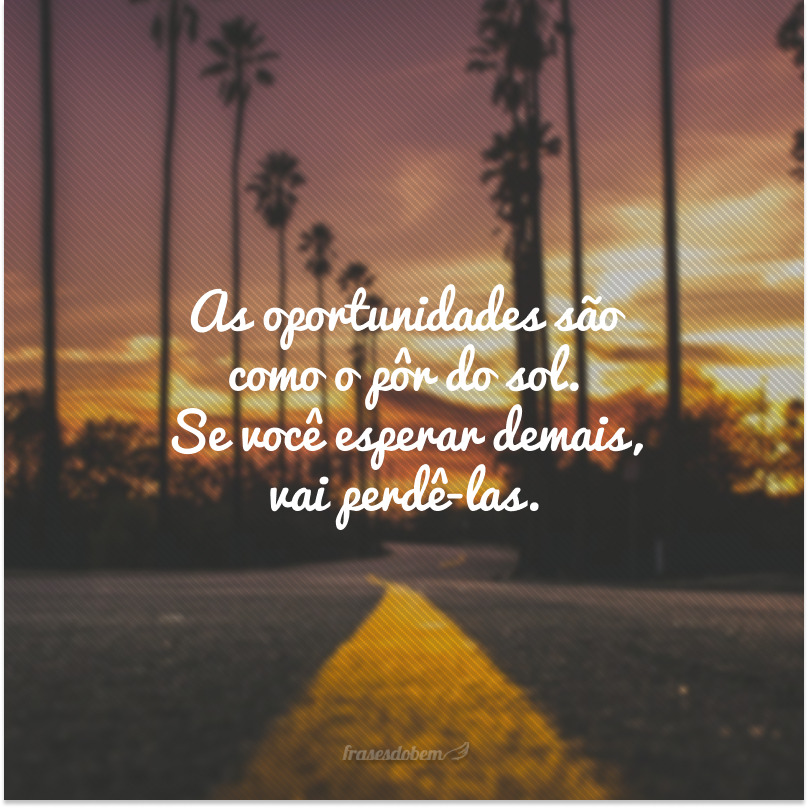 As oportunidades são como o pôr do sol. Se você esperar demais, vai perdê-las.