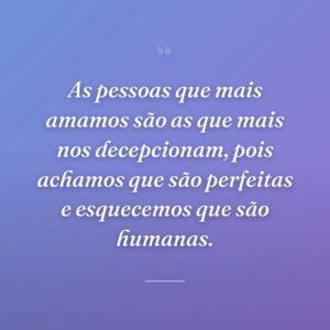 As pessoas que mais amamos são as que mais nos decepcionam, pois achamos que são perfeitas e esquecemos que são humanas.