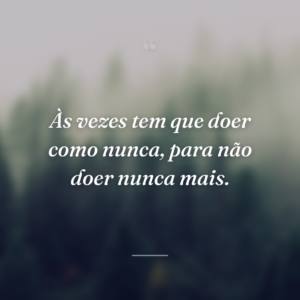 Às vezes tem que doer como nunca, para não doer nunca mais.