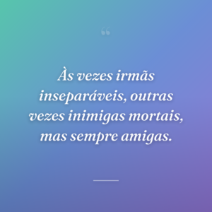 Às vezes irmãs inseparáveis, outras vezes inimigas mortais, mas sempre amigas.