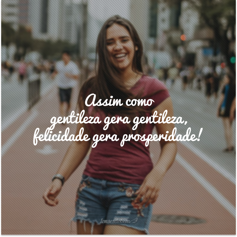 Assim como gentileza gera gentileza, felicidade gera prosperidade!