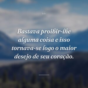 Bastava proibir-lhe alguma coisa e isso tornava-se logo o maior desejo de seu coração.