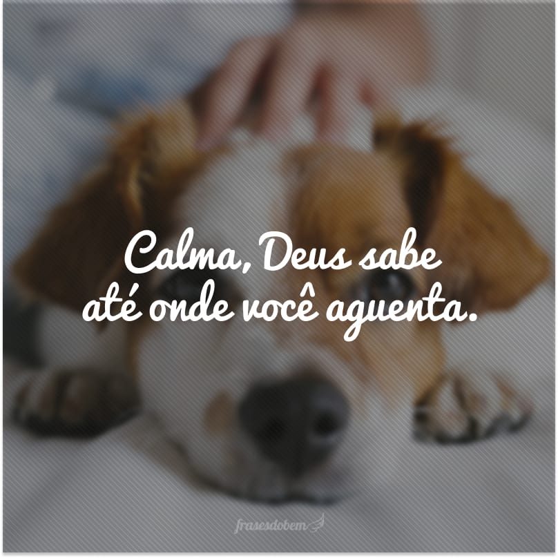 Calma, Deus sabe até onde você aguenta.