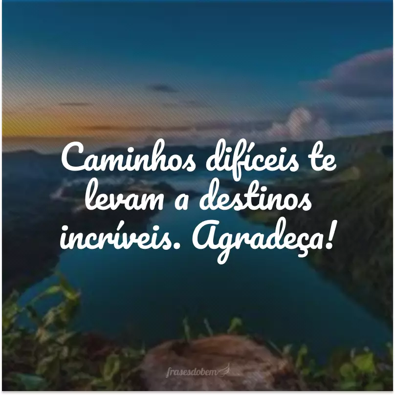 Caminhos difíceis te levam a destinos incríveis. Agradeça!