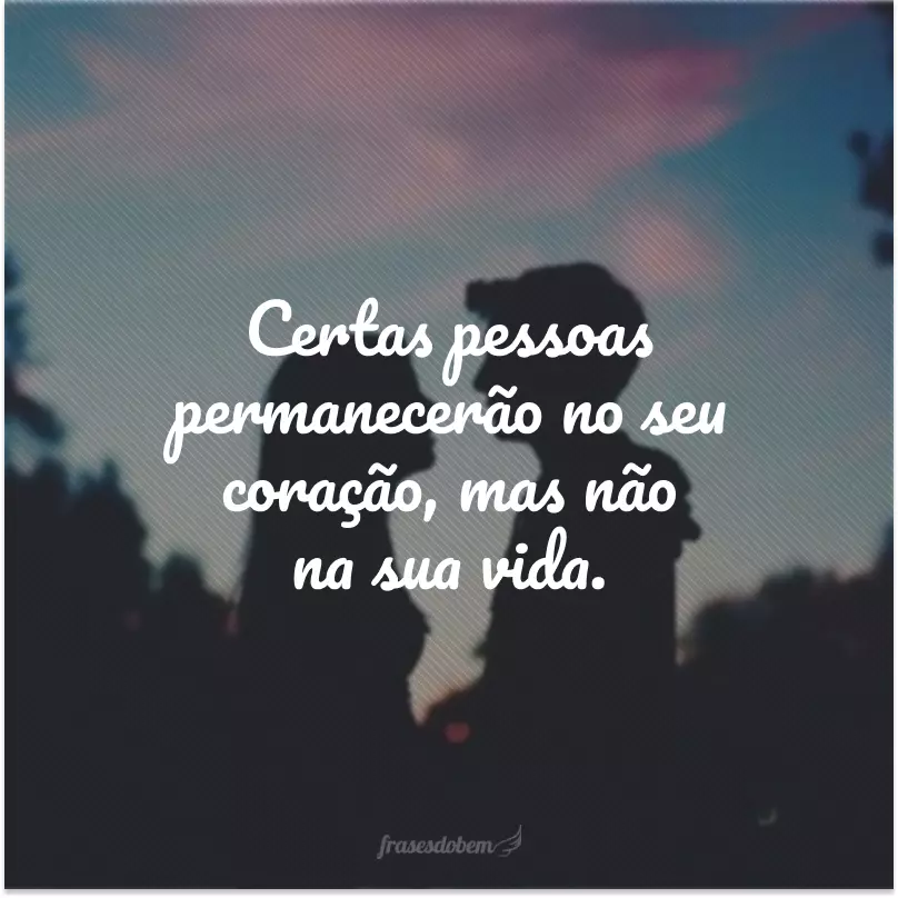 Certas pessoas permanecerão no seu coração, mas não na sua vida.