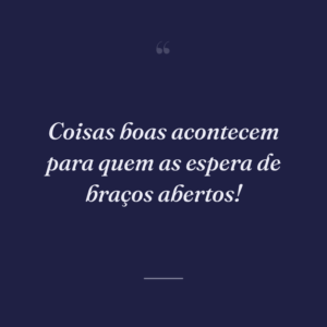 Coisas boas acontecem para quem as espera de braços abertos!