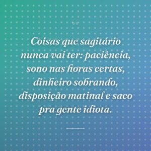 Coisas que sagitário nunca vai ter: paciência, sono nas horas certas, dinheiro sobrando, disposição matinal e saco pra gente idiota.