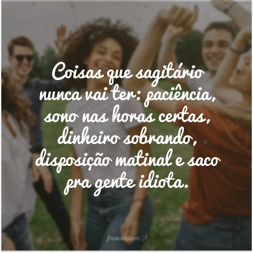 Coisas que sagitário nunca vai ter: paciência, sono nas horas certas, dinheiro sobrando, disposição matinal e saco pra gente idiota.