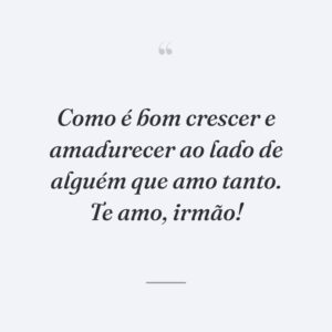 Como é bom crescer e amadurecer ao lado de alguém que amo tanto. Te amo, irmão!