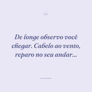 De longe observo você chegar. Cabelo ao vento, reparo no seu andar...