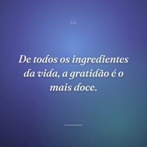 De todos os ingredientes da vida, a gratidão é o mais doce.