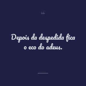 Depois da despedida fica o eco do adeus.