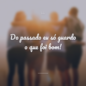Do passado eu só guardo o que foi bom!