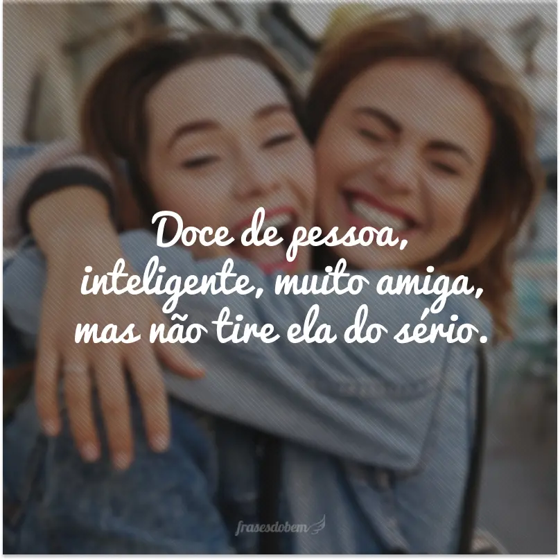 Doce de pessoa, inteligente, muito amiga, mas não tire ela do sério.