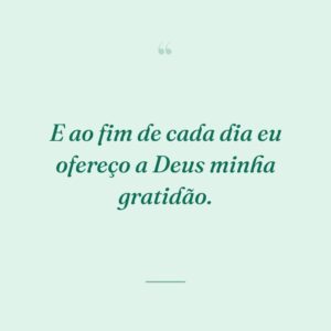 E ao fim de cada dia eu ofereço a Deus minha gratidão.