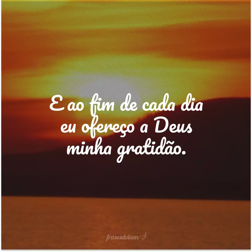 E ao fim de cada dia eu ofereço a Deus minha gratidão.