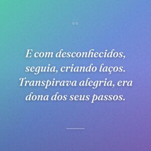 E com desconhecidos, seguia, criando laços. Transpirava alegria, era dona dos seus passos.