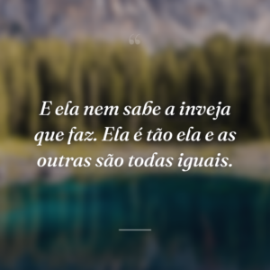 E ela nem sabe a inveja que faz. Ela é tão ela e as outras são todas iguais.