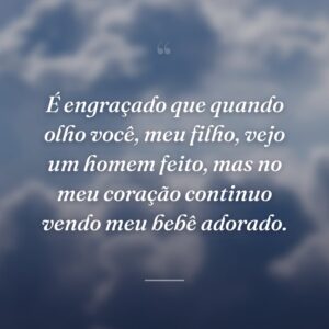 É engraçado que quando olho você, meu filho, vejo um homem feito, mas no meu coração continuo vendo meu bebê adorado.