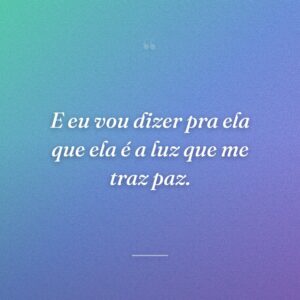 E eu vou dizer pra ela que ela é a luz que me traz paz.