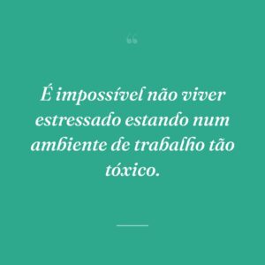 É impossível não viver estressado estando num ambiente de trabalho tão tóxico.