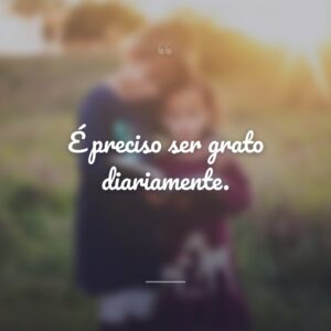 É preciso ser grato diariamente.